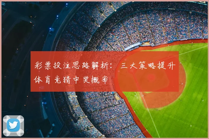 彩票投注思路解析：三大策略提升体育竞猜中奖概率